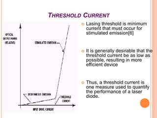 THRESHOLD CURRENT
 Lasing threshold is minimum
current that must occur for
stimulated emission[6]
 It is generally desir...