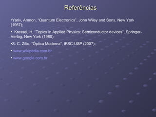 Referências Yariv, Amnon, “Quantum Electronics”, John Wiley and Sons, New York (1967); Kressel, H, “Topics in Applied Physics: Semiconductor devices”, Springer-Verlag, New York (1980); S. C. Zílio, “Óptica Moderna”, IFSC-USP (2007); www.wikipedia.com.br www.google.com.br   