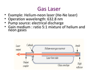Gas Laser
• Example: Helium-neon laser (He-Ne laser)
• Operation wavelength: 632.8 nm
• Pump source: electrical discharge
• Gain medium : ratio 5:1 mixture of helium and
neon gases
 
