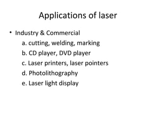 Applications of laser
• Industry & Commercial
a. cutting, welding, marking
b. CD player, DVD player
c. Laser printers, laser pointers
d. Photolithography
e. Laser light display
 