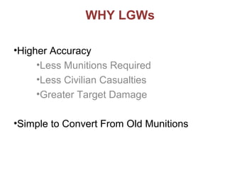 •Higher Accuracy
•Less Munitions Required
•Less Civilian Casualties
•Greater Target Damage
•Simple to Convert From Old Munitions
WHY LGWs
 