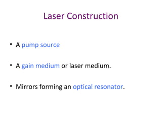 Laser Construction
• A pump source
• A gain medium or laser medium.
• Mirrors forming an optical resonator.
 