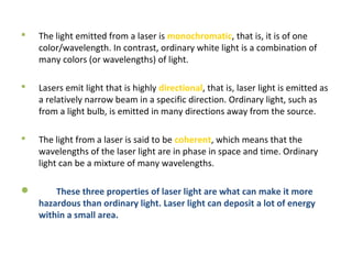 The light emitted from a laser is monochromatic, that is, it is of one
color/wavelength. In contrast, ordinary white lig...