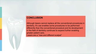 CONCLUSION
Although lasers cannot replace all the conventional procedures in
dentistry, it's use enables some procedures to be performed
differently than the conventional procedure and its development
in the field of dentistry continues to expand further enabling
greater patient care..
Lasers are a “new and different scalpel”
 