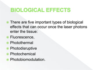  There are five important types of biological
effects that can occur once the laser photons
enter the tissue:
 Fluorescence,
 Photothermal
 Photodisruptive
 Photochemical
 Photobiomodulation.
 