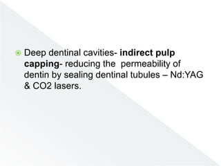 Deep dentinal cavities- indirect pulp
capping- reducing the permeability of
dentin by sealing dentinal tubules – Nd:YAG
& CO2 lasers.
 