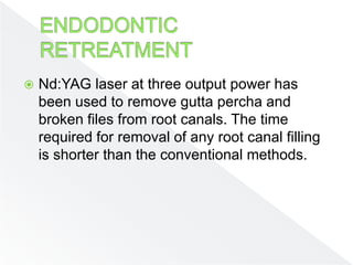  Nd:YAG laser at three output power has
been used to remove gutta percha and
broken files from root canals. The time
required for removal of any root canal filling
is shorter than the conventional methods.
 