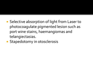  Selective absorption of light from Laser to
photocoagulate pigmented lesion such as
port wine stains, haemangiomas and
telangiectasias.
 Stapedotomy in otosclerosis
 
