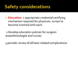  Education- 1 appropriate credential certifying
mechanism required for physician, nurses to
become involved with each.
2 Develop education policies for surgeon
anaesthesiologist and nurses
3 periodic review of all laser related complications
 