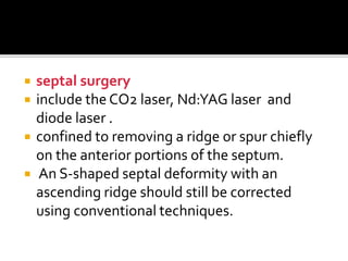  septal surgery
 include the CO2 laser, Nd:YAG laser and
diode laser .
 confined to removing a ridge or spur chiefly
on the anterior portions of the septum.
 An S-shaped septal deformity with an
ascending ridge should still be corrected
using conventional techniques.
 