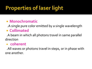 Monochromatic
.A single pure color emitted by a single wavelength
 Collimated
.A beam in which all photons travel in same parallel
direction
 coherent
.All waves or photons travel in steps, or in phase with
one another.
 
