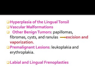 Hyperplasia of the LingualTonsil
Vascular Malformations
 Other BenignTumors: papillomas,
fibromas, cysts, and ranulas excision and
vaporization.
Premalignant Lesions: leukoplakia and
erythroplakia.
Labial and Lingual Frenoplasties
 