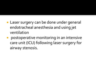  Laser surgery can be done under general
endotracheal anesthesia and using jet
ventilation
 postoperative monitoring in an intensive
care unit (ICU) following laser surgery for
airway stenosis.
 