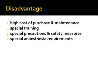 1. high cost of purchase & maintenance
2. special training
3. special precautions & safety measures
4. special anaesthesia requirements
 