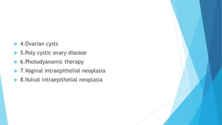  4.Ovarian cysts
 5.Poly cystic ovary disease
 6.Photodyanamic therapy
 7.Vaginal intraepithelial neoplasia
 8.Vulval intraepithelial neoplasia
 