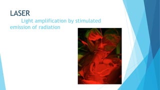 LASER
Light amplification by stimulated
emission of radiation
 