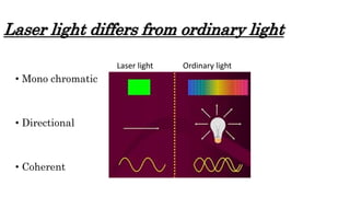 Laser light differs from ordinary light
Laser light
• Mono chromatic
• Directional
• Coherent
Ordinary light
 