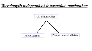 Wavelength independent interaction mechanism
Ultra short pulses
Photo ablation Plasma induced ablation
 