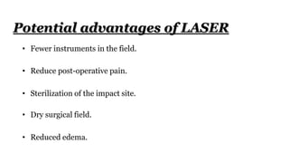 • Fewer instruments in the field.
• Reduce post-operative pain.
• Sterilization of the impact site.
• Dry surgical field.
• Reduced edema.
Potential advantages of LASER
 