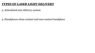 3. Articulated arm delivery system
4. Handpieces-close contact and non-contact handpiece
TYPES OF LASER LIGHT DELIVERY
 