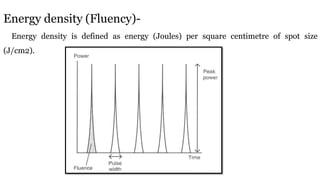 Energy density (Fluency)-
Energy density is defined as energy (Joules) per square centimetre of spot size
(J/cm2).
 
