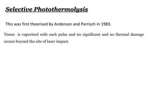 Tissue is vaporised with each pulse and no significant and no thermal damage
occurs beyond the site of laser impact.
Selective Photothermolysis
This was first theorised by Anderson and Parrisch in 1983.
 