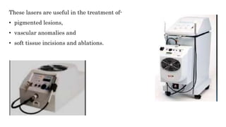 Argon LASER
These lasers are useful in the treatment of-
• pigmented lesions,
• vascular anomalies and
• soft tissue incisions and ablations.
 