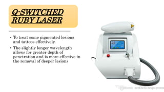 Q-SWITCHED
RUBY LASER
• To treat some pigmented lesions
and tattoos effectively.
• The slightly longer wavelength
allows for greater depth of
penetration and is more effective in
the removal of deeper lesions
 