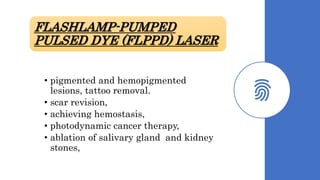 FLASHLAMP-PUMPED
PULSED DYE (FLPPD) LASER
• pigmented and hemopigmented
lesions, tattoo removal.
• scar revision,
• achieving hemostasis,
• photodynamic cancer therapy,
• ablation of salivary gland and kidney
stones,
 