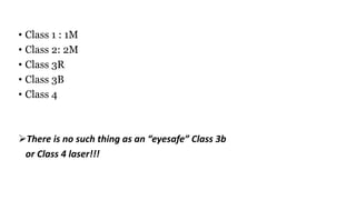 • Class 1 : 1M
• Class 2: 2M
• Class 3R
• Class 3B
• Class 4
There is no such thing as an “eyesafe” Class 3b
or Class 4 laser!!!
 