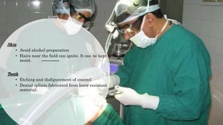Skin
• Avoid alcohol preparation
• Hairs near the field can ignite. It can be kept
moist.
Teeth
• Etching and disfigurement of enamel
• Dental splints fabricated from laser resistant
material.
 