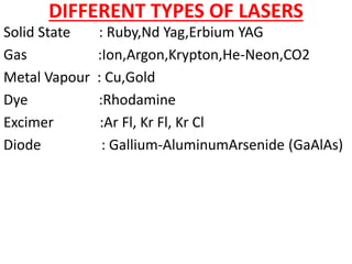 DIFFERENT TYPES OF LASERS
Solid State : Ruby,Nd Yag,Erbium YAG
Gas :Ion,Argon,Krypton,He-Neon,CO2
Metal Vapour : Cu,Gold
Dye :Rhodamine
Excimer :Ar Fl, Kr Fl, Kr Cl
Diode : Gallium-AluminumArsenide (GaAlAs)
 
