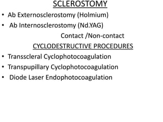 SCLEROSTOMY
• Ab Externosclerostomy (Holmium)
• Ab Internosclerostomy (Nd.YAG)
Contact /Non-contact
CYCLODESTRUCTIVE PROCEDURES
• Transscleral Cyclophotocoagulation
• Transpupillary Cyclophotocoagulation
• Diode Laser Endophotocoagulation
 
