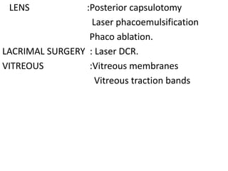 LENS :Posterior capsulotomy
Laser phacoemulsification
Phaco ablation.
LACRIMAL SURGERY : Laser DCR.
VITREOUS :Vitreous membranes
Vitreous traction bands
 