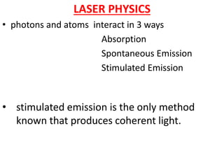 LASER PHYSICS
• photons and atoms interact in 3 ways
Absorption
Spontaneous Emission
Stimulated Emission
• stimulated emission is the only method
known that produces coherent light.
 