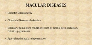 MACULAR DISEASES
• Diabetic Maculopathy
• Choroidal Neovascularization
• Macular edema from conditions such as retinal vein occlusion,
retinitis pigmentosa
• Age-related macular degeneration
 
