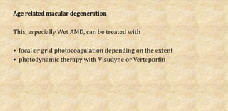 Age related macular degeneration
This, especially Wet AMD, can be treated with
• focal or grid photocoagulation depending on the extent
• photodynamic therapy with Visudyne or Verteporfin
 