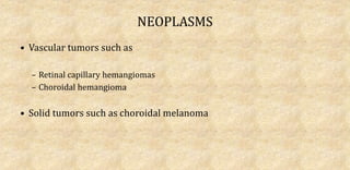 NEOPLASMS
• Vascular tumors such as
– Retinal capillary hemangiomas
– Choroidal hemangioma
• Solid tumors such as choroidal melanoma
 