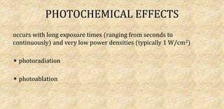 PHOTOCHEMICAL EFFECTS
occurs with long exposure times (ranging from seconds to
continuously) and very low power densities (typically 1 W/cm2)
photoradiation
photoablation
 