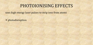PHOTOIONISING EFFECTS
uses high energy laser pulses to strip ions from atoms
photodisruption
 