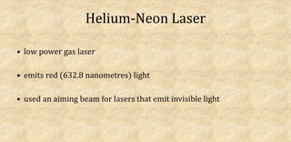 Helium-Neon Laser
• low power gas laser
• emits red (632.8 nanometres) light
• used an aiming beam for lasers that emit invisible light
 