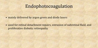 Endophotocoagulation
• mainly delivered by argon green and diode lasers
• used for retinal detachment repairs, extrusion of subretinal fluid, and
proliferative diabetic retinopathy
 