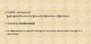 • LASER - acronym for
Light Amplification by Stimuated Emission of Radiation
• coined by Gordon Gould
• to lase means to absorb energy in one form and to emit energy in a
new form
 