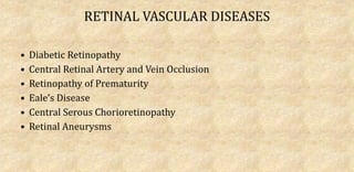 RETINAL VASCULAR DISEASES
• Diabetic Retinopathy
• Central Retinal Artery and Vein Occlusion
• Retinopathy of Prematurity
• Eale’s Disease
• Central Serous Chorioretinopathy
• Retinal Aneurysms
 