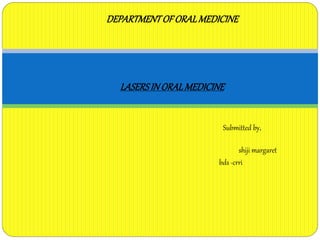 DEPARTMENT OF ORAL MEDICINE 
LASERS IN ORAL MEDICINE 
Submitted by, 
shiji margaret 
bds -crri 
 