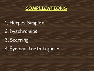 COMPLICATIONS


1. Herpes Simplex
2. Dyschromias
3. Scarring
4. Eye and Teeth Injuries
 