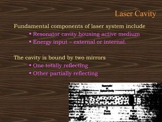 Laser Cavity
Fundamental components of laser system include
    • Resonator cavity housing active medium
    • Energy input – external or internal.

The cavity is bound by two mirrors
     • One totally reflecting
     • Other partially reflecting
 