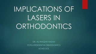 IMPLICATIONS OF
LASERS IN
ORTHODONTICS
DR. ALI WAQAR HASAN
FCPS-II RESIDENT IN ORHODONTICS
UCMD UOL
 