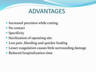 ADVANTAGES
 Increased precision while cutting
 No contact
 Specificity
 Sterilization of operating site
 Less pain ,bleeding and quicker healing
 Lesser coagulation causes little surrounding damage
 Reduced hospitalization time
 