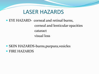 LASER HAZARDS
 EYE HAZARD- corneal and retinal burns,
corneal and lenticular opacities
cataract
visual loss
 SKIN HAZARDS-burns,purpura,vesicles
 FIRE HAZARDS
 